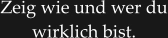Zeig wie und wer du wirklich bist.